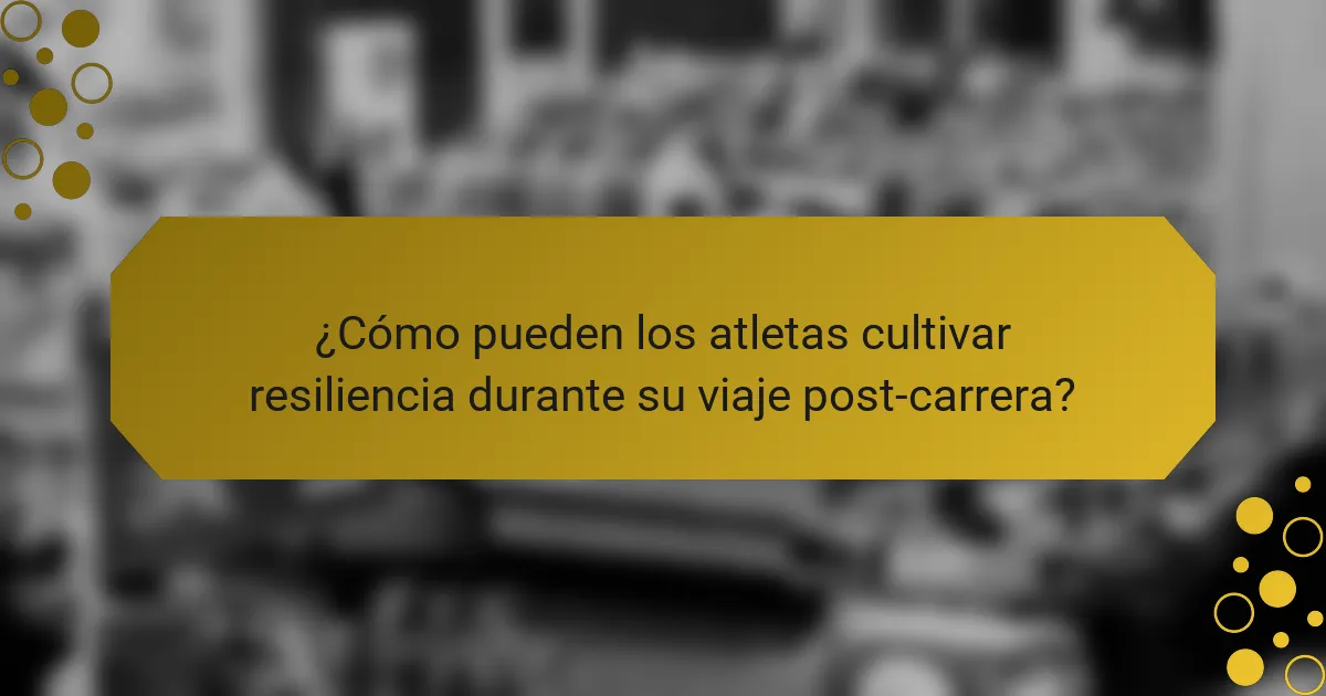 ¿Cómo pueden los atletas cultivar resiliencia durante su viaje post-carrera?