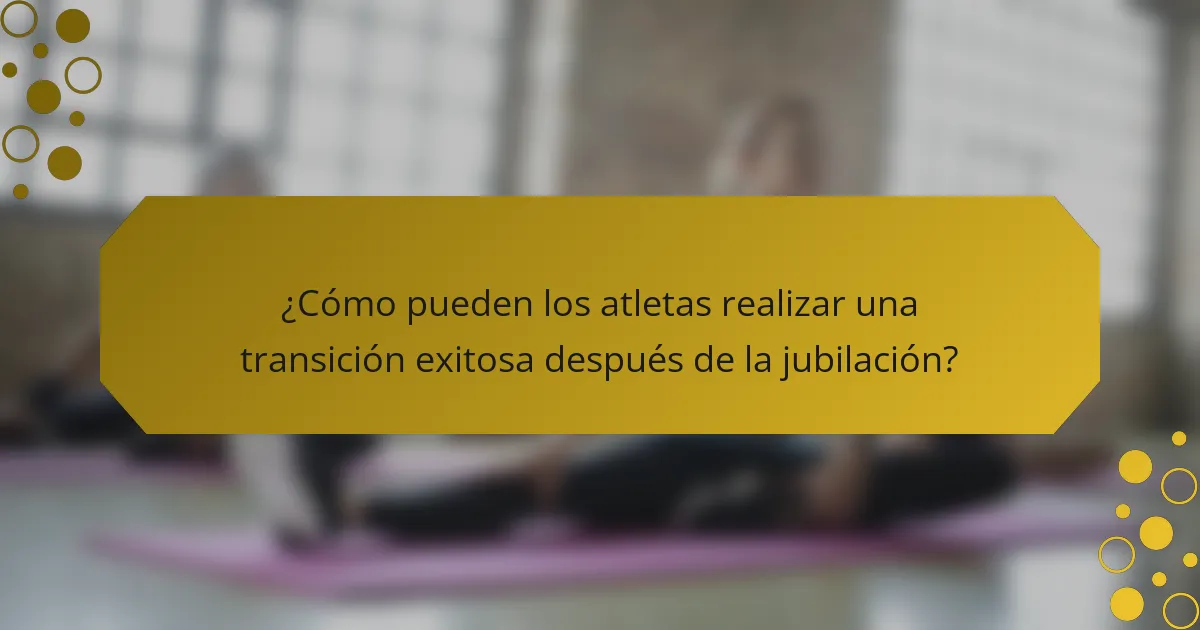 ¿Cómo pueden los atletas realizar una transición exitosa después de la jubilación?