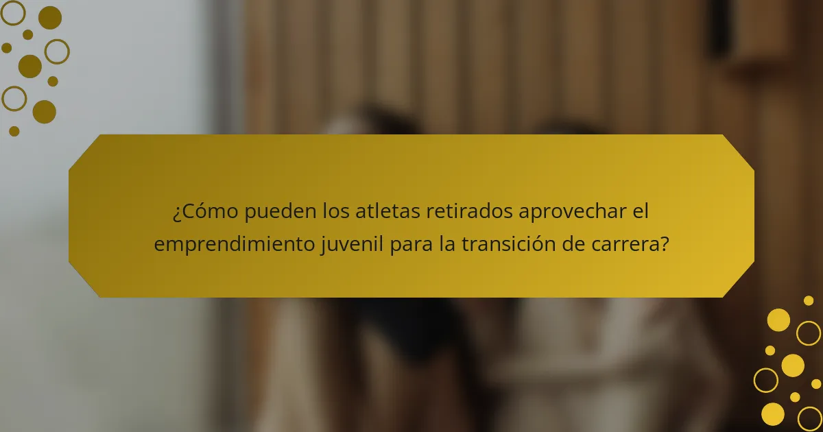 ¿Cómo pueden los atletas retirados aprovechar el emprendimiento juvenil para la transición de carrera?