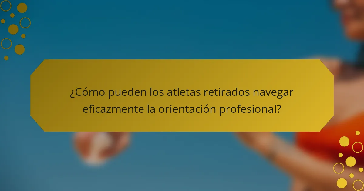 ¿Cómo pueden los atletas retirados navegar eficazmente la orientación profesional?