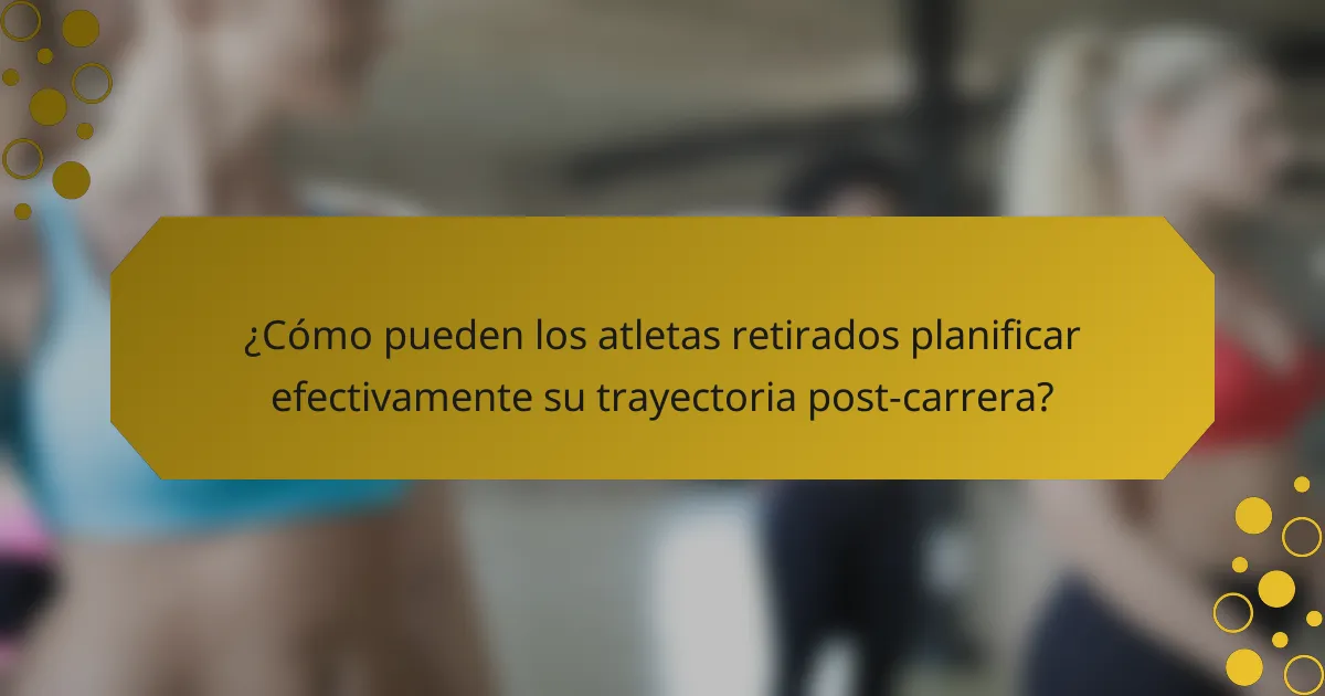 ¿Cómo pueden los atletas retirados planificar efectivamente su trayectoria post-carrera?