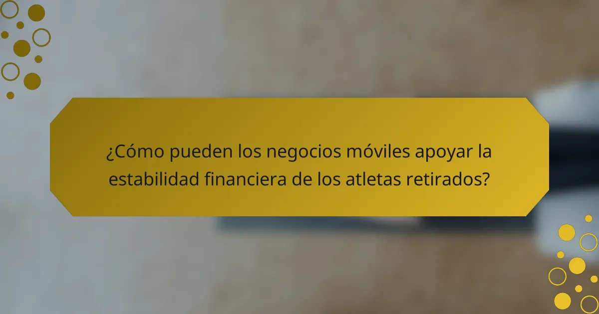 ¿Cómo pueden los negocios móviles apoyar la estabilidad financiera de los atletas retirados?