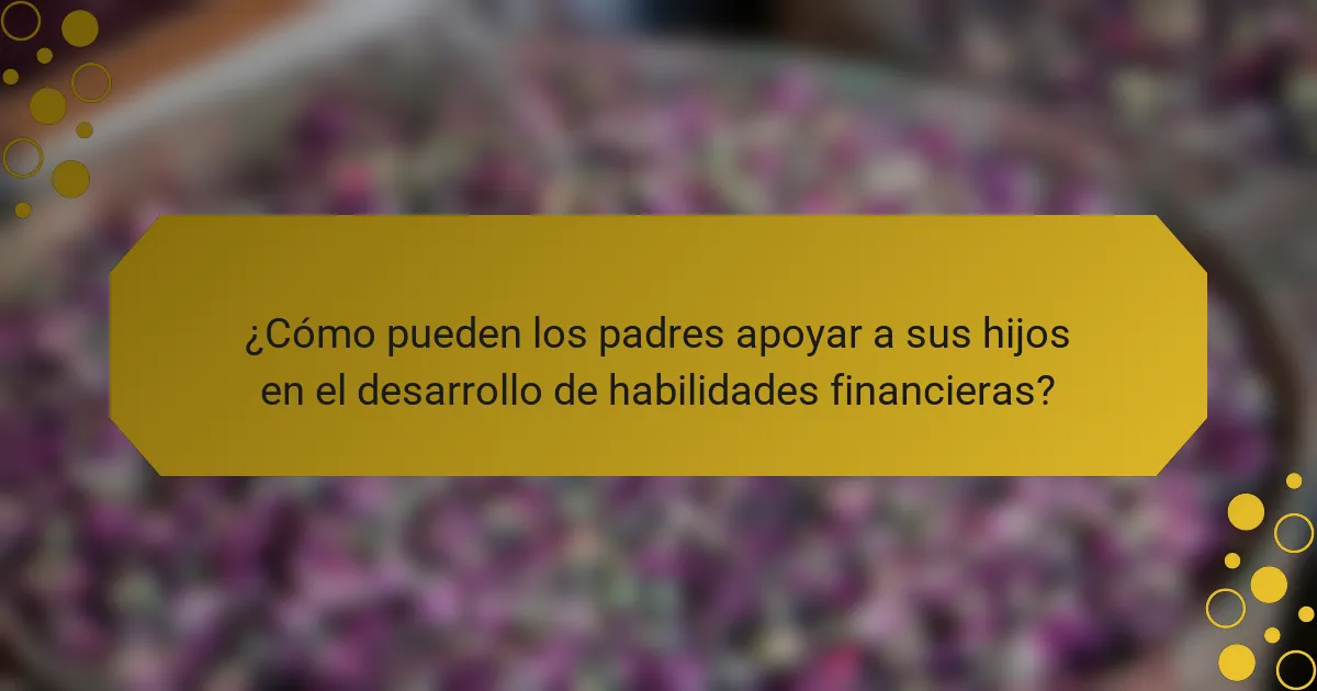 ¿Cómo pueden los padres apoyar a sus hijos en el desarrollo de habilidades financieras?