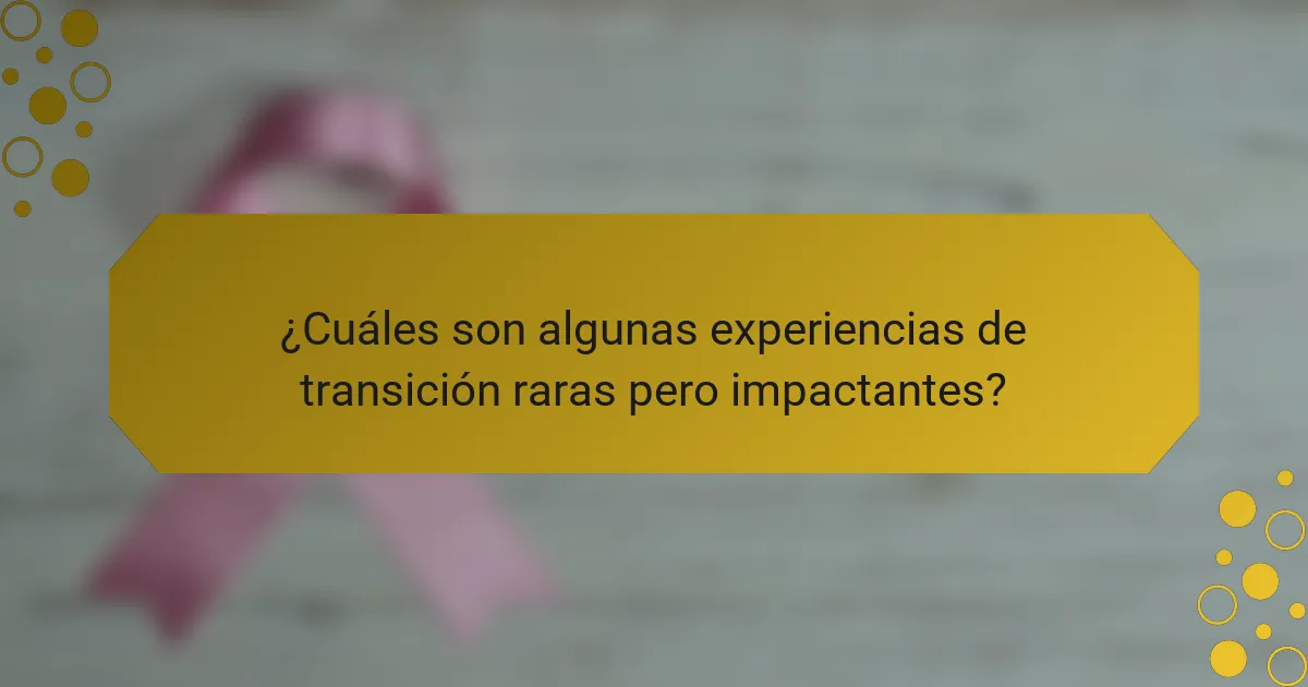 ¿Cuáles son algunas experiencias de transición raras pero impactantes?