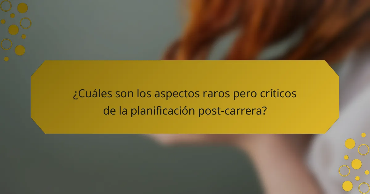 ¿Cuáles son los aspectos raros pero críticos de la planificación post-carrera?