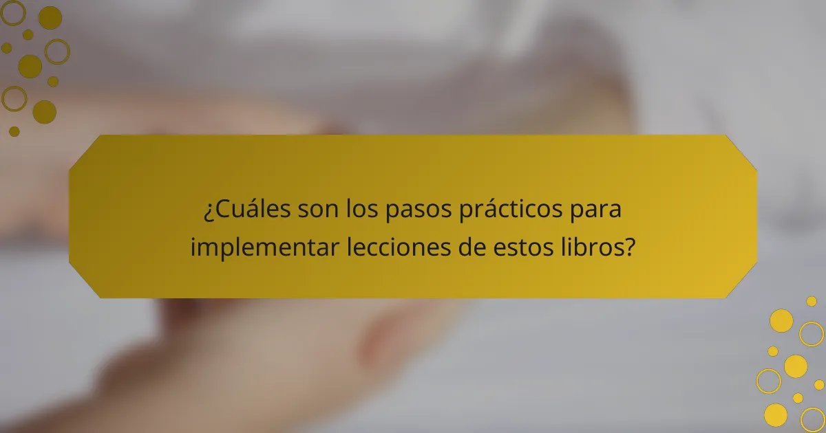 ¿Cuáles son los pasos prácticos para implementar lecciones de estos libros?