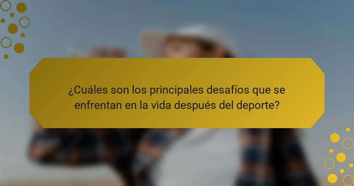 ¿Cuáles son los principales desafíos que se enfrentan en la vida después del deporte?