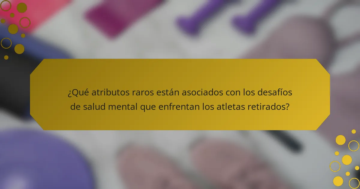 ¿Qué atributos raros están asociados con los desafíos de salud mental que enfrentan los atletas retirados?