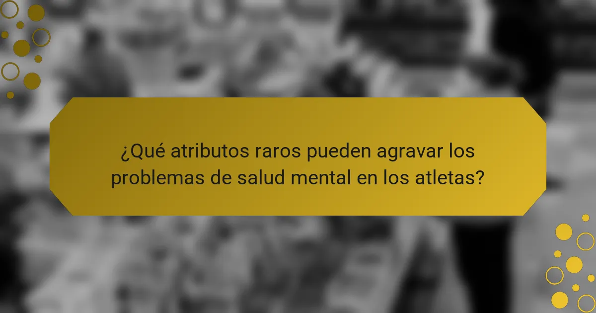 ¿Qué atributos raros pueden agravar los problemas de salud mental en los atletas?