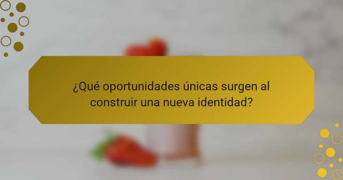 ¿Qué oportunidades únicas surgen al construir una nueva identidad?