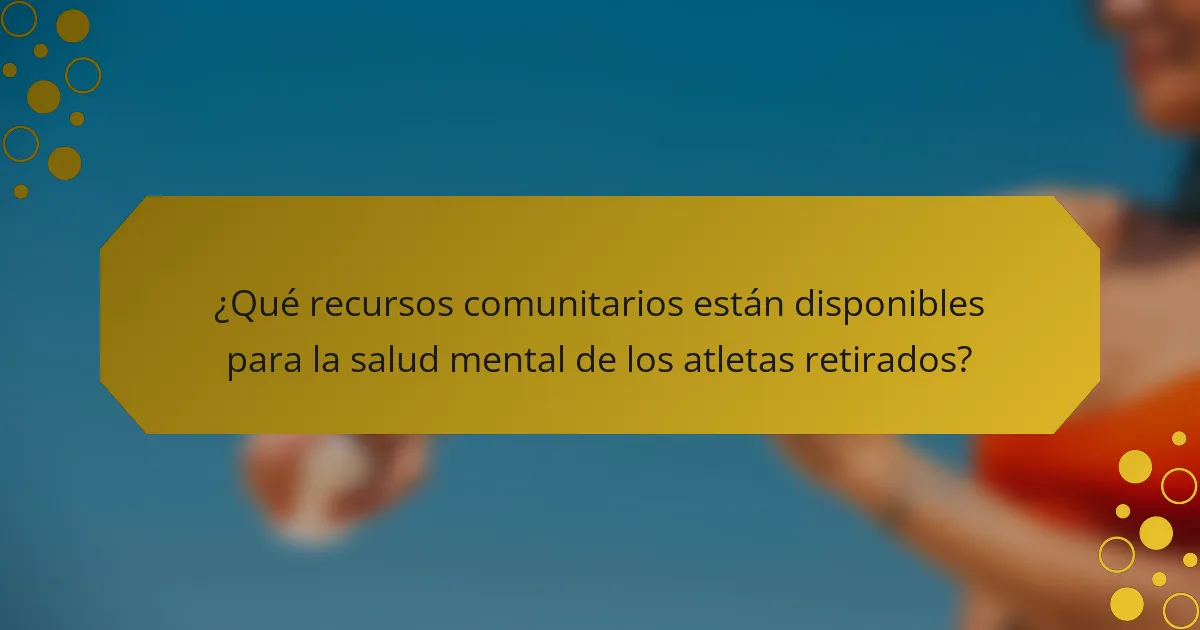 ¿Qué recursos comunitarios están disponibles para la salud mental de los atletas retirados?
